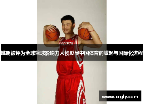 姚明被评为全球篮球影响力人物彰显中国体育的崛起与国际化进程